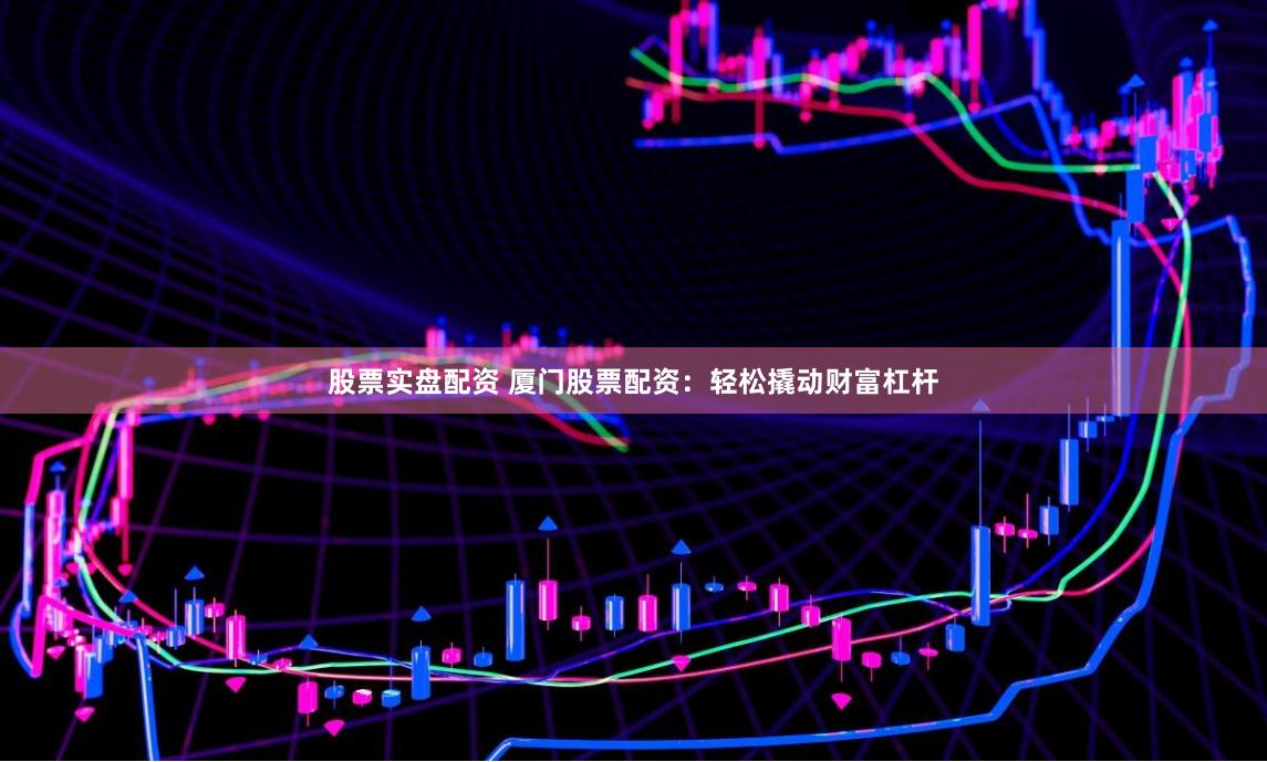股票实盘配资 厦门股票配资：轻松撬动财富杠杆