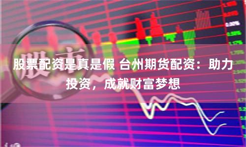 股票配资是真是假 台州期货配资：助力投资，成就财富梦想