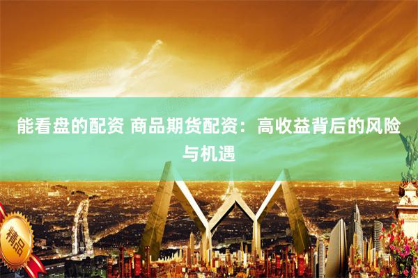 能看盘的配资 商品期货配资：高收益背后的风险与机遇