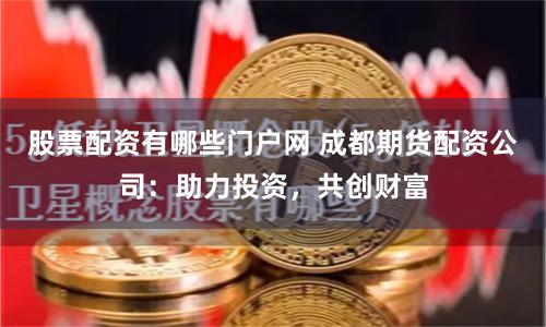 股票配资有哪些门户网 成都期货配资公司：助力投资，共创财富