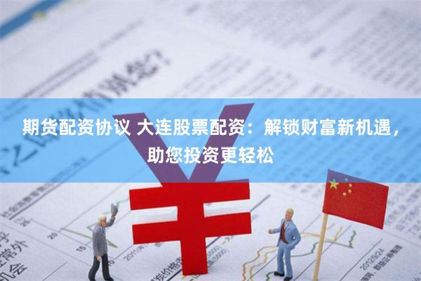 期货配资协议 大连股票配资：解锁财富新机遇，助您投资更轻松