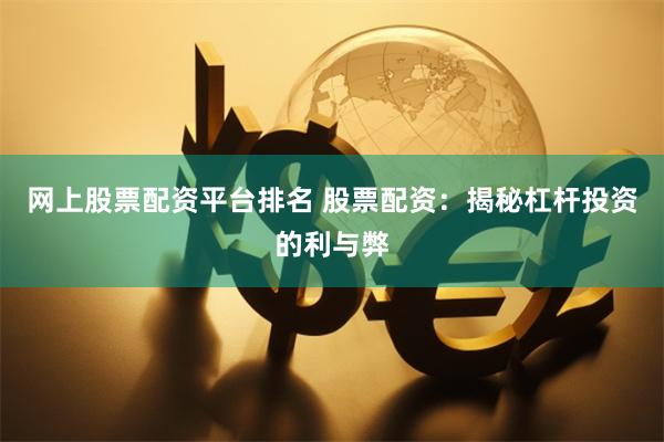 网上股票配资平台排名 股票配资：揭秘杠杆投资的利与弊