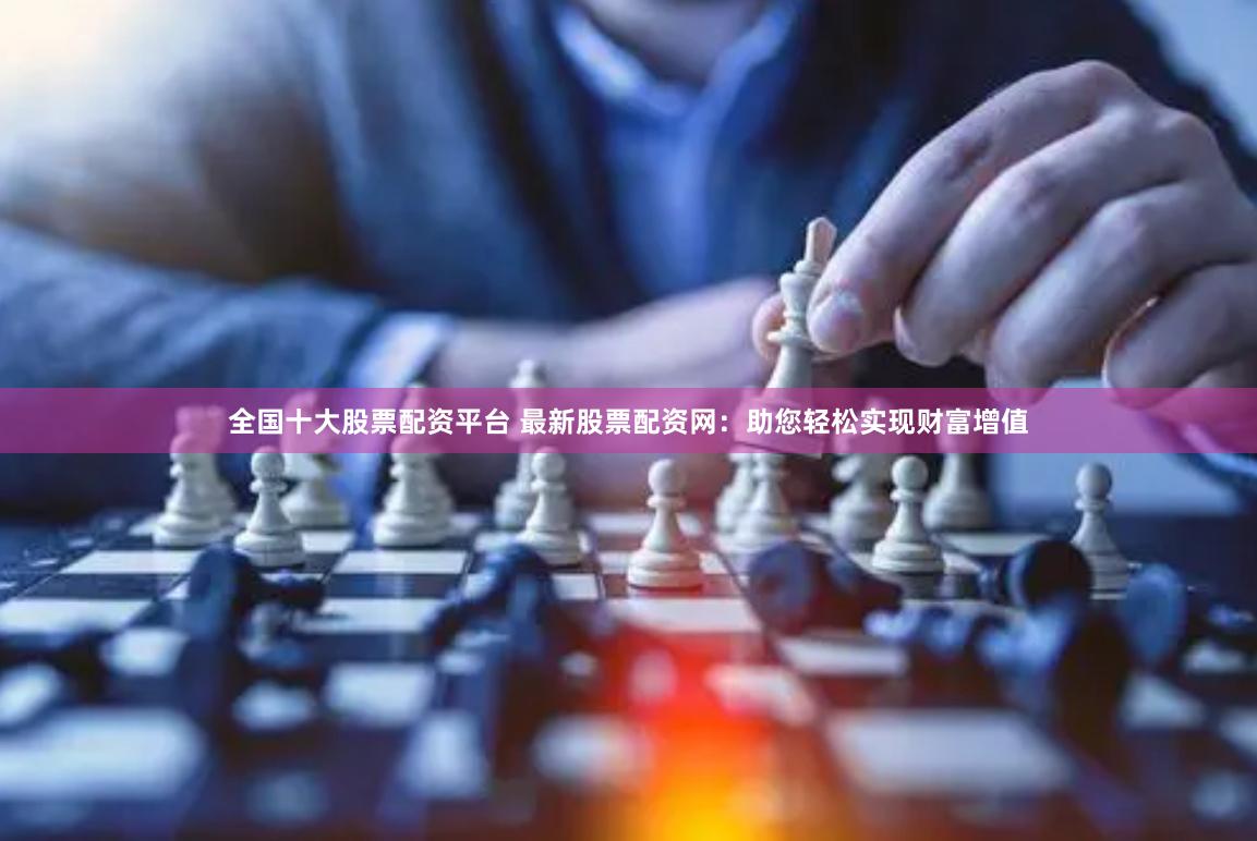 全国十大股票配资平台 最新股票配资网：助您轻松实现财富增值