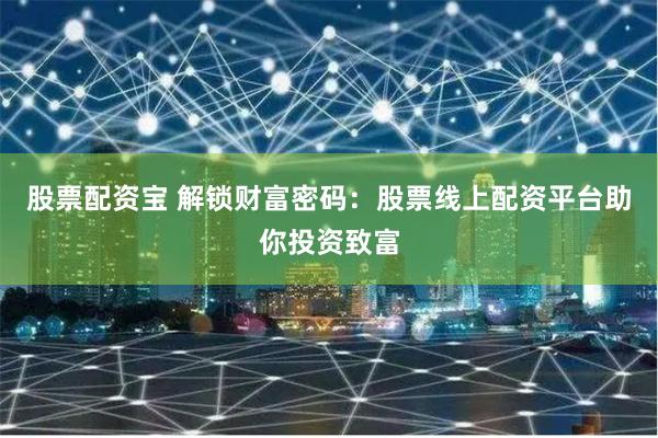 股票配资宝 解锁财富密码：股票线上配资平台助你投资致富