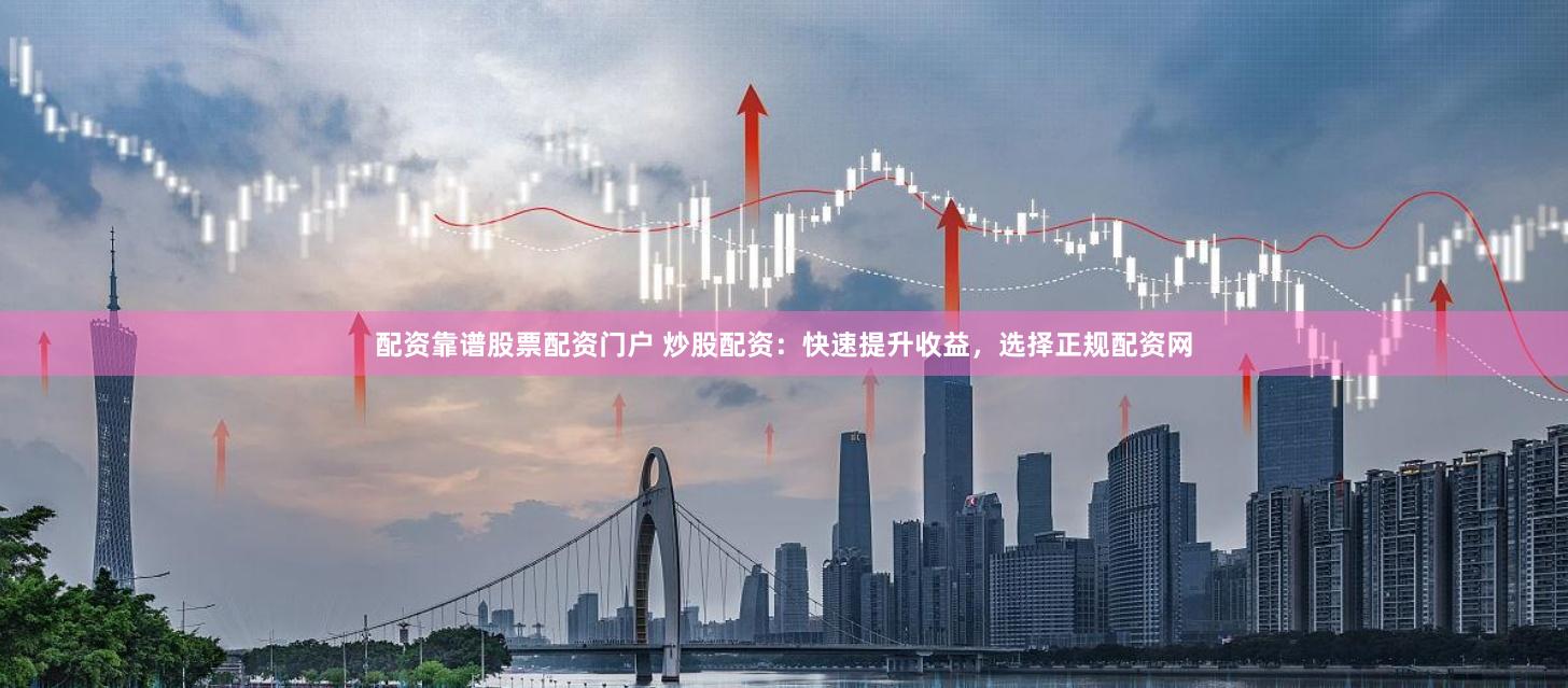 配资靠谱股票配资门户 炒股配资：快速提升收益，选择正规配资网
