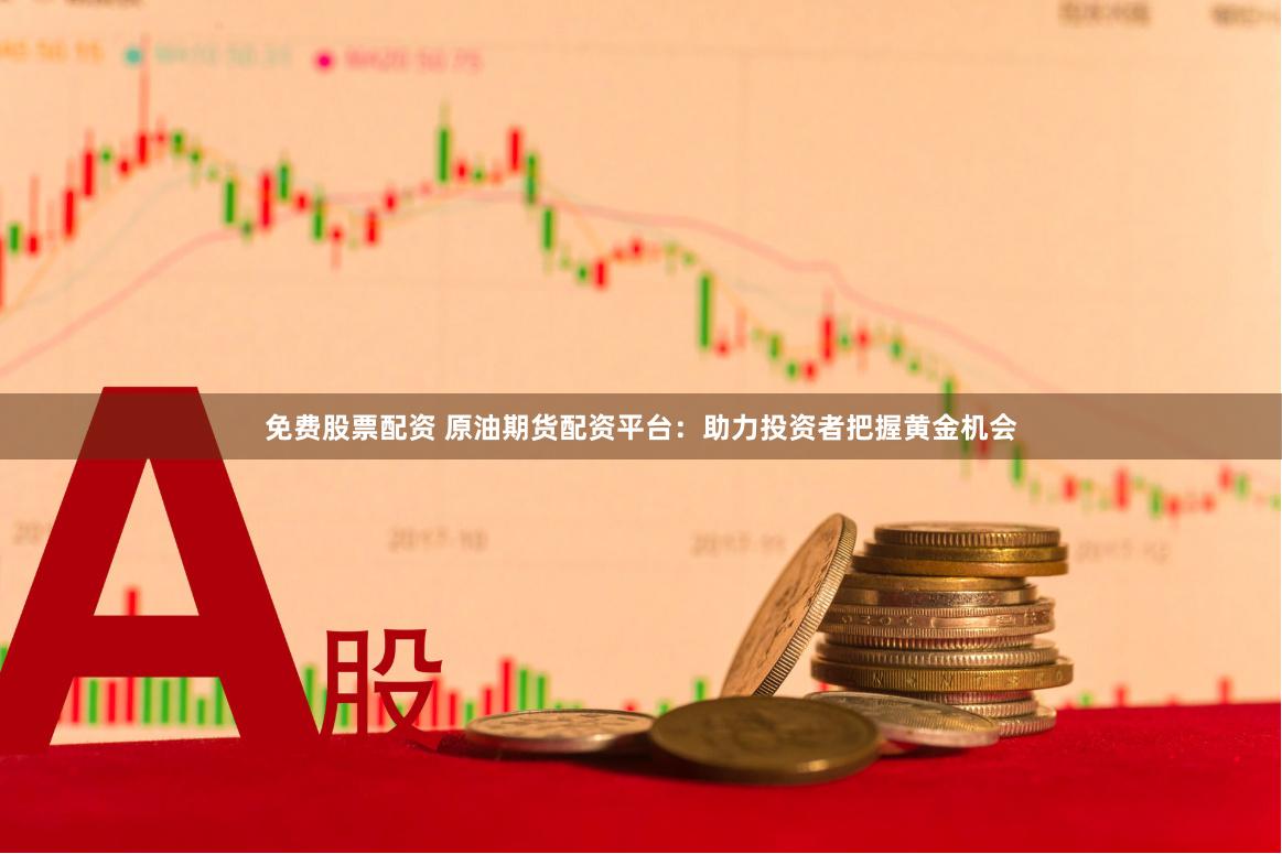 免费股票配资 原油期货配资平台：助力投资者把握黄金机会