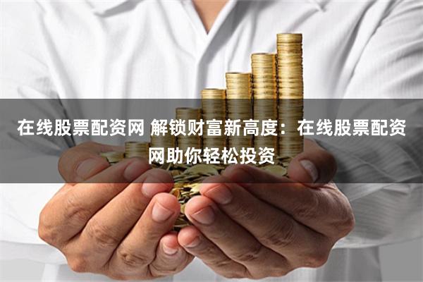 在线股票配资网 解锁财富新高度：在线股票配资网助你轻松投资
