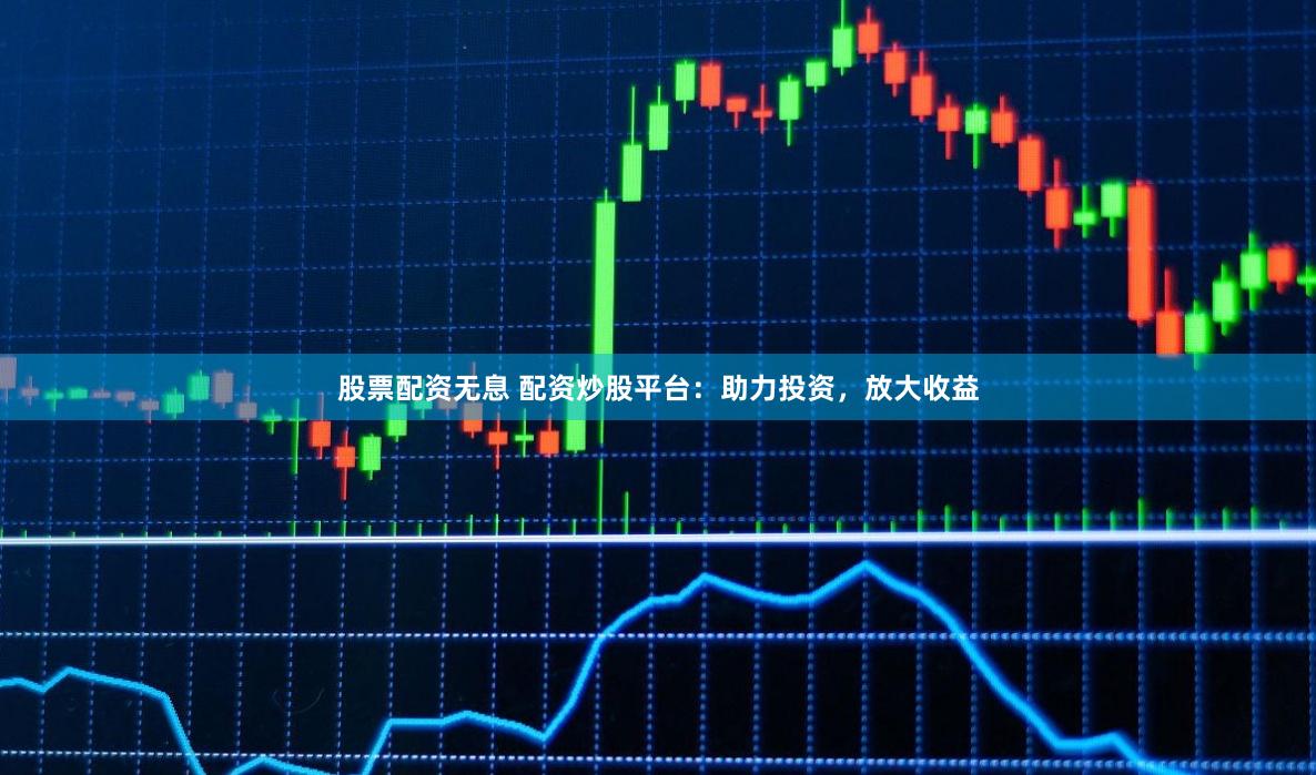 股票配资无息 配资炒股平台：助力投资，放大收益
