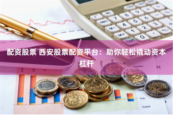 配资股票 西安股票配资平台：助你轻松撬动资本杠杆