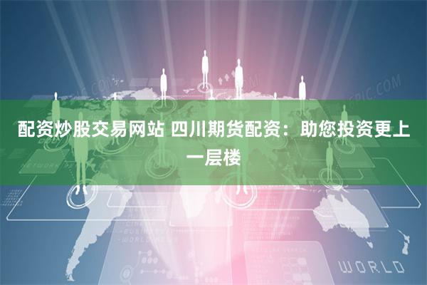 配资炒股交易网站 四川期货配资：助您投资更上一层楼