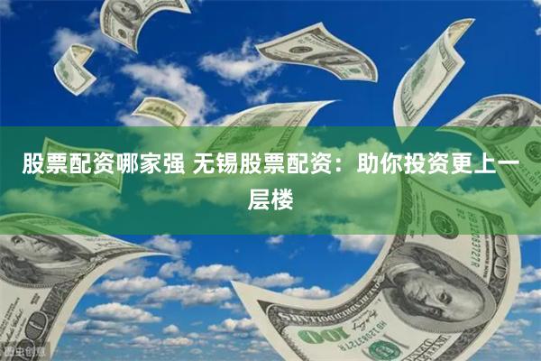 股票配资哪家强 无锡股票配资：助你投资更上一层楼