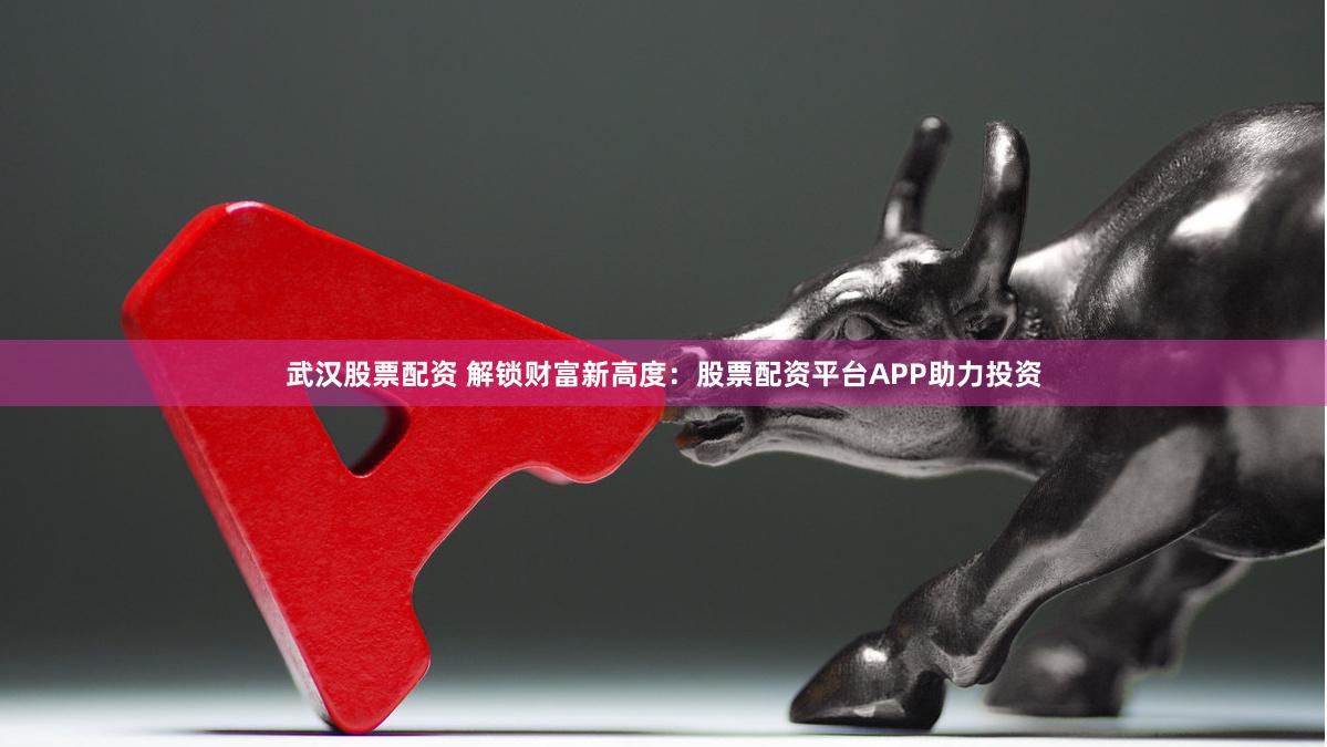 武汉股票配资 解锁财富新高度：股票配资平台APP助力投资