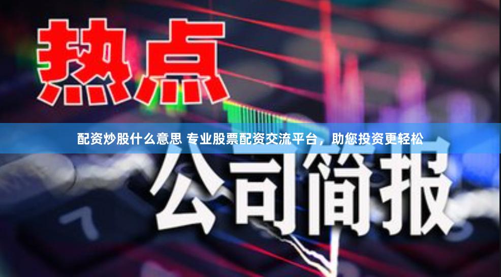 配资炒股什么意思 专业股票配资交流平台，助您投资更轻松