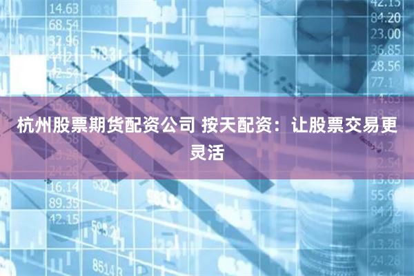 杭州股票期货配资公司 按天配资：让股票交易更灵活
