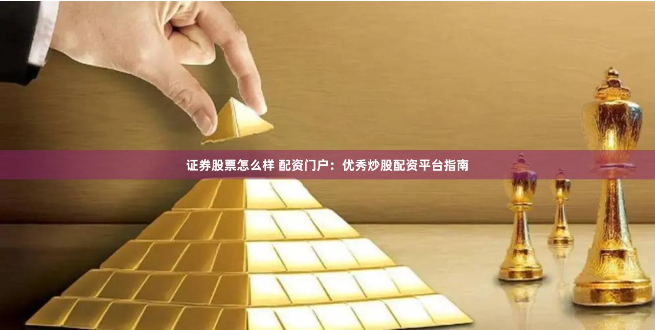 证券股票怎么样 配资门户：优秀炒股配资平台指南