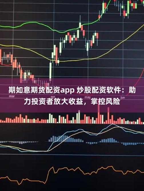 期如意期货配资app 炒股配资软件：助力投资者放大收益，掌控风险