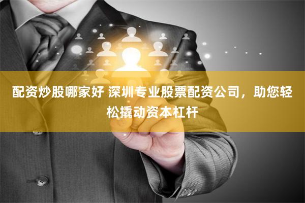 配资炒股哪家好 深圳专业股票配资公司，助您轻松撬动资本杠杆