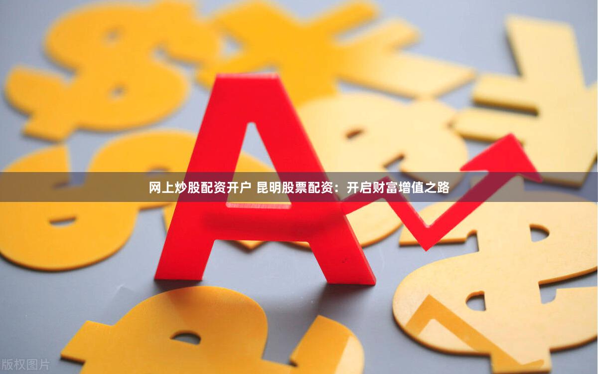 网上炒股配资开户 昆明股票配资：开启财富增值之路