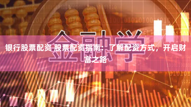 银行股票配资 股票配资指南：了解配资方式，开启财富之路