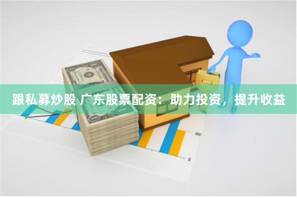跟私募炒股 广东股票配资：助力投资，提升收益