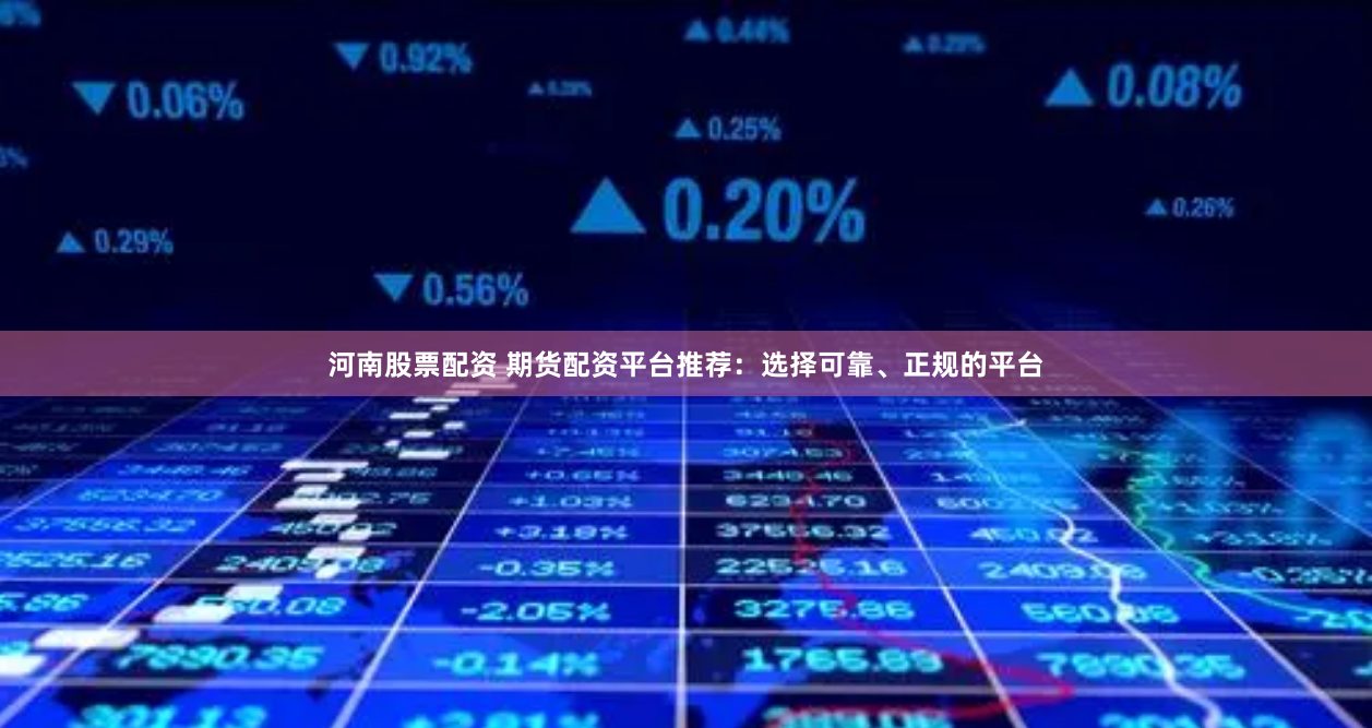 河南股票配资 期货配资平台推荐：选择可靠、正规的平台