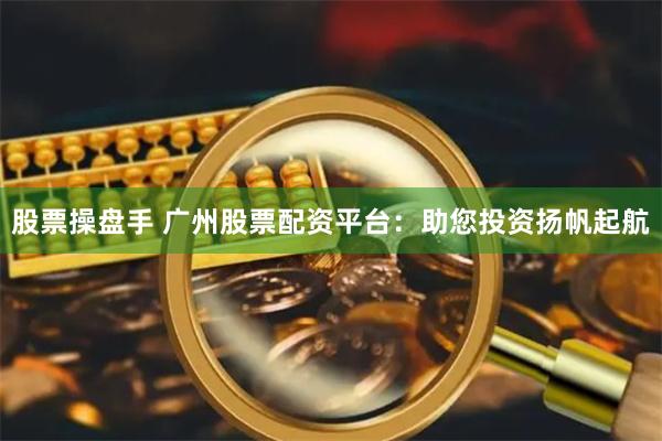 股票操盘手 广州股票配资平台：助您投资扬帆起航
