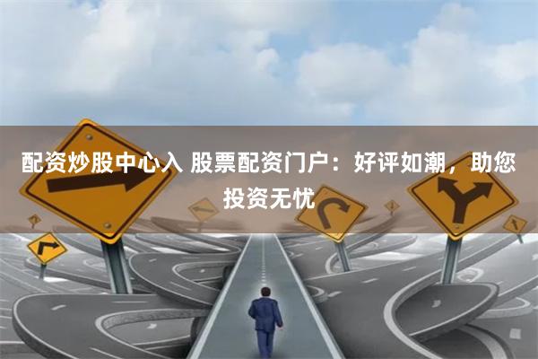 配资炒股中心入 股票配资门户：好评如潮，助您投资无忧
