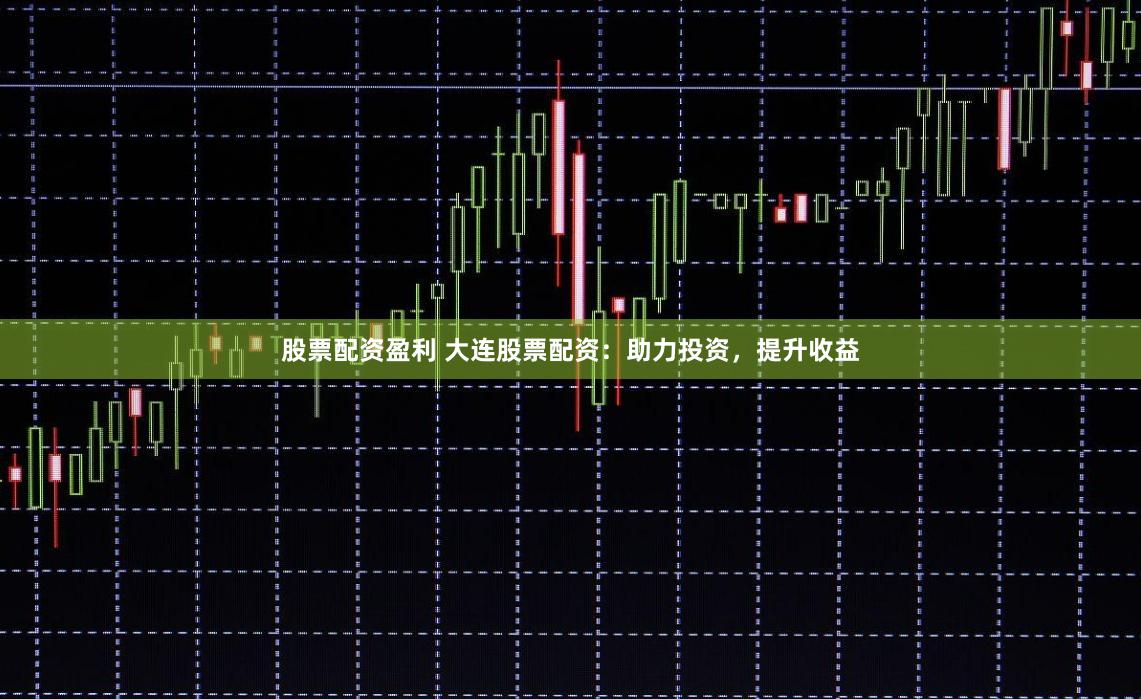 股票配资盈利 大连股票配资：助力投资，提升收益