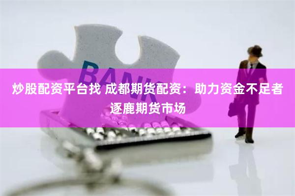 炒股配资平台找 成都期货配资：助力资金不足者逐鹿期货市场
