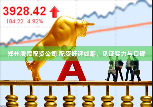 郑州股票配资公司 配资好评如潮，见证实力与口碑