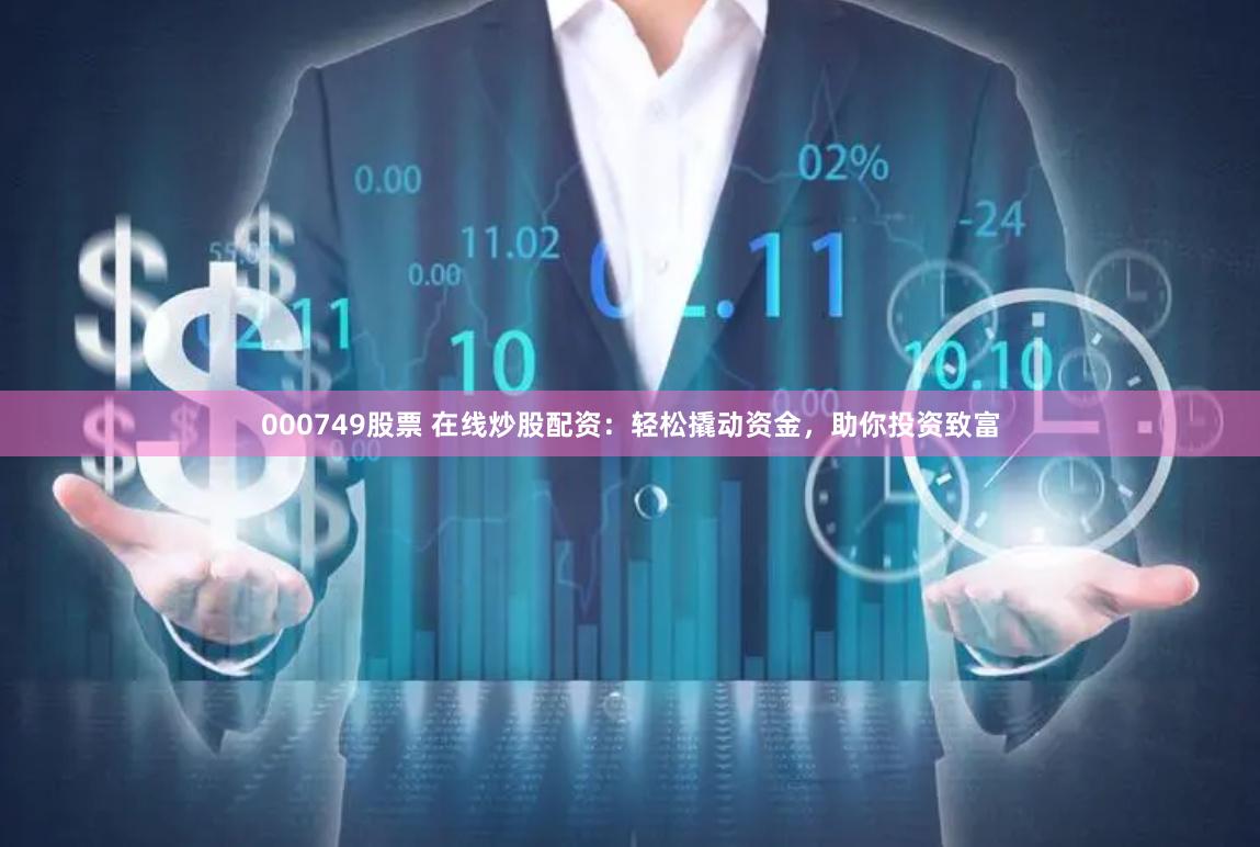 000749股票 在线炒股配资：轻松撬动资金，助你投资致富