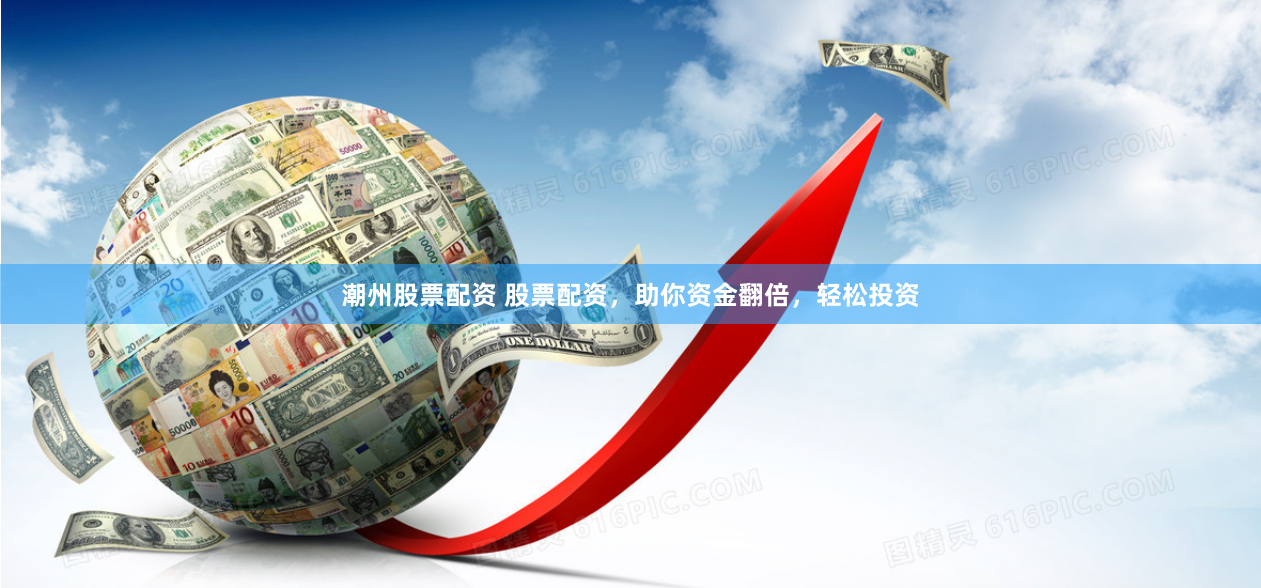 潮州股票配资 股票配资，助你资金翻倍，轻松投资