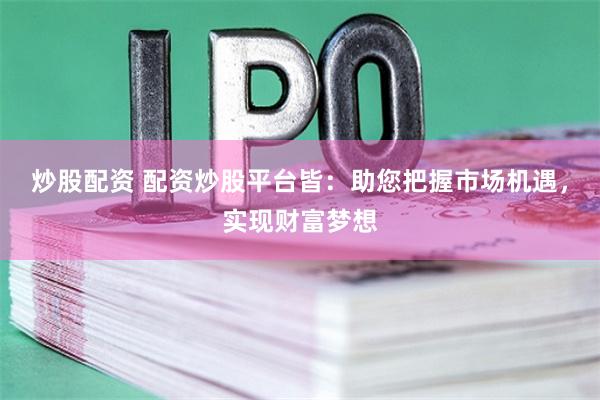 炒股配资 配资炒股平台皆：助您把握市场机遇，实现财富梦想