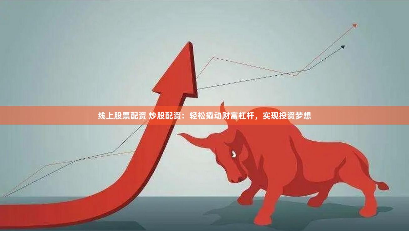 线上股票配资 炒股配资：轻松撬动财富杠杆，实现投资梦想