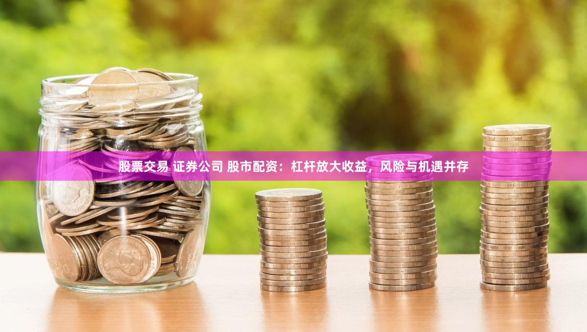 股票交易 证券公司 股市配资：杠杆放大收益，风险与机遇并存