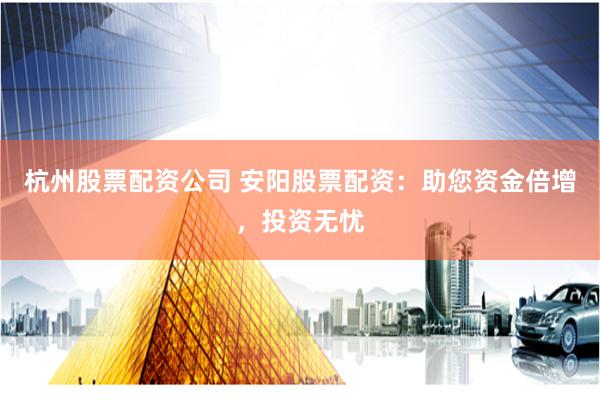 杭州股票配资公司 安阳股票配资：助您资金倍增，投资无忧