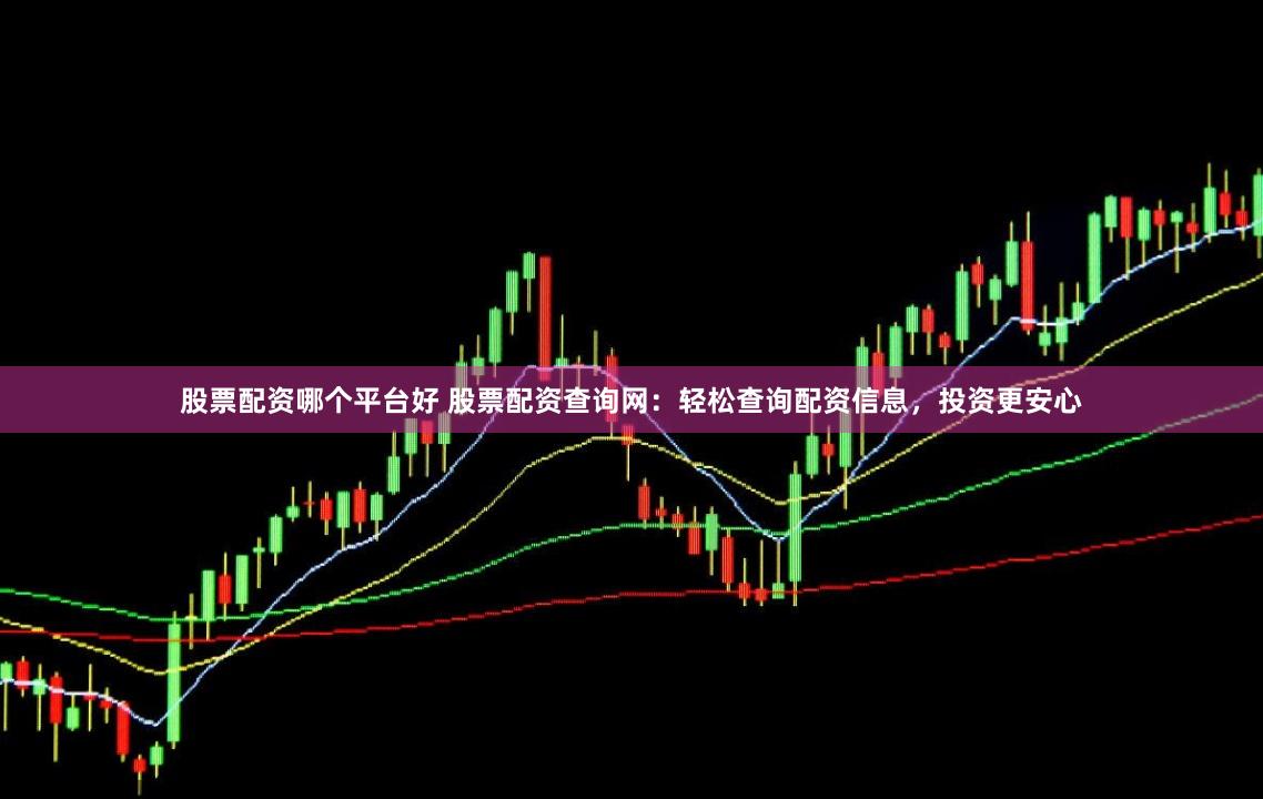 股票配资哪个平台好 股票配资查询网:轻松查询配资信息,投资更安心