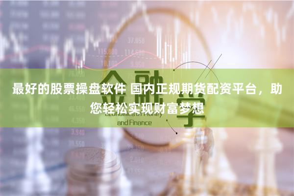最好的股票操盘软件 国内正规期货配资平台,助您轻松实现财富梦想