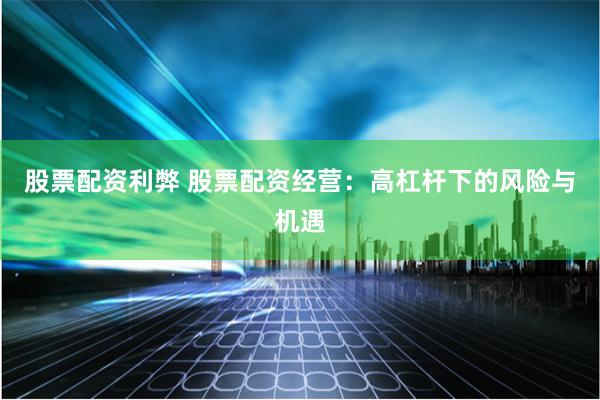 股票配资利弊 股票配资经营:高杠杆下的风险与机遇
