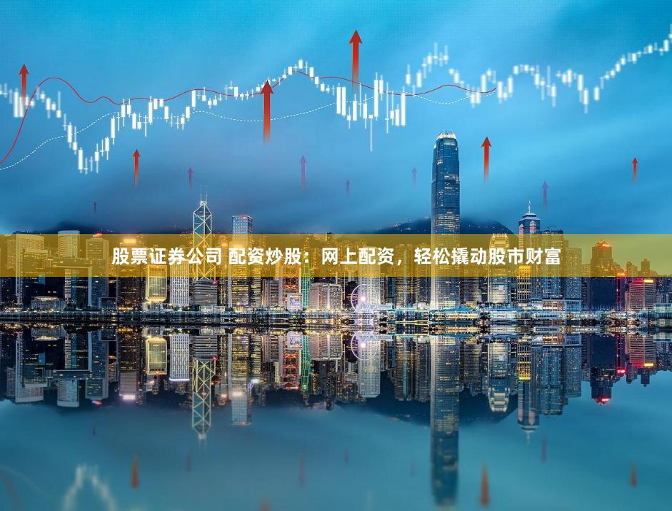 股票证券公司 配资炒股:网上配资,轻松撬动股市财富