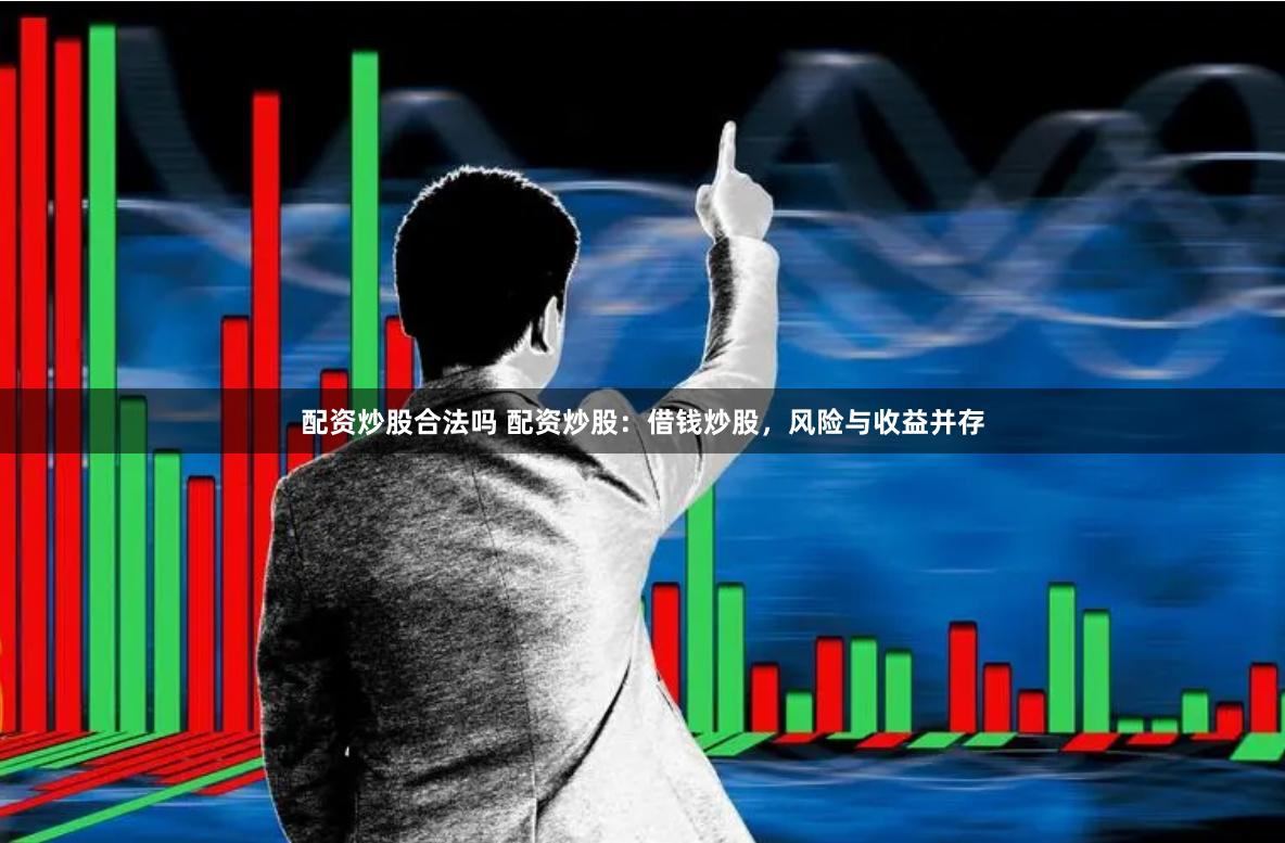 配资炒股合法吗 配资炒股:借钱炒股,风险与收益并存