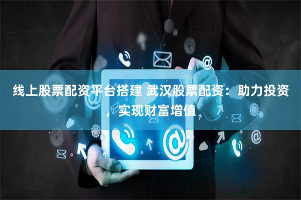 线上股票配资平台搭建 武汉股票配资：助力投资，实现财富增值