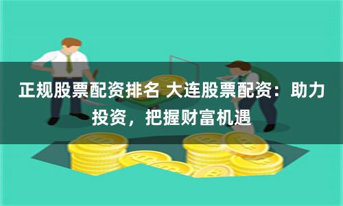 正规股票配资排名 大连股票配资：助力投资，把握财富机遇