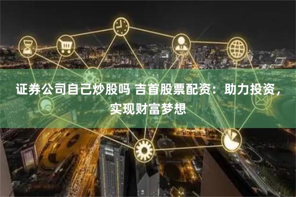 证券公司自己炒股吗 吉首股票配资：助力投资，实现财富梦想