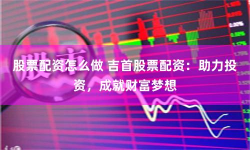 股票配资怎么做 吉首股票配资：助力投资，成就财富梦想