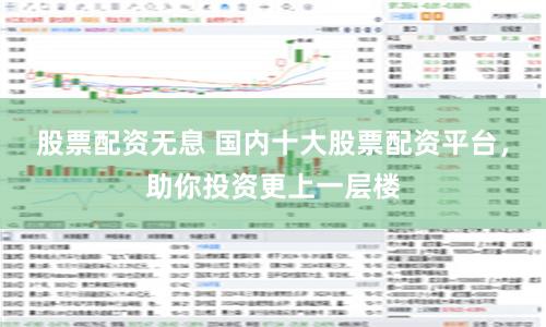 股票配资无息 国内十大股票配资平台，助你投资更上一层楼