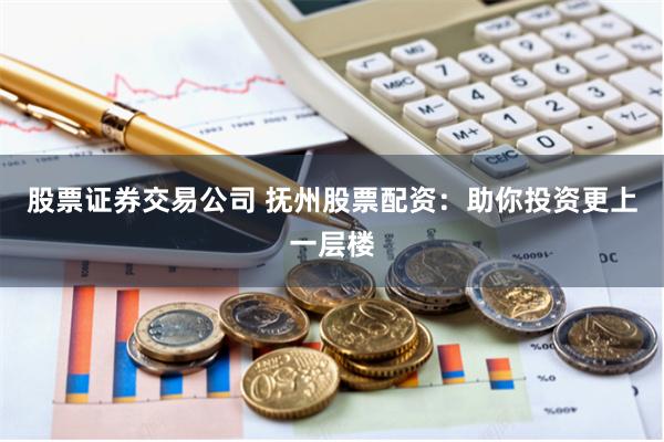 股票证券交易公司 抚州股票配资：助你投资更上一层楼