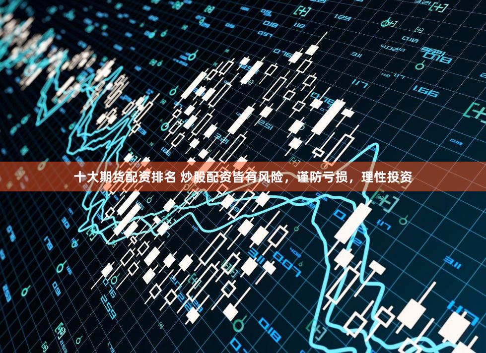 十大期货配资排名 炒股配资皆有风险，谨防亏损，理性投资