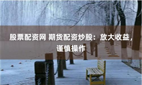 股票配资网 期货配资炒股：放大收益，谨慎操作