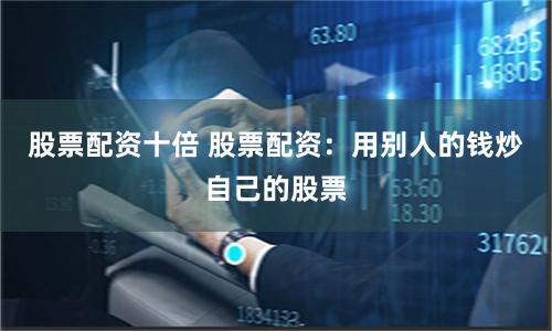 股票配资十倍 股票配资:用别人的钱炒自己的股票